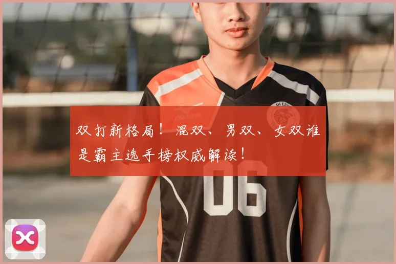 双打新格局！混双、男双、女双谁是霸主选手榜权威解读！