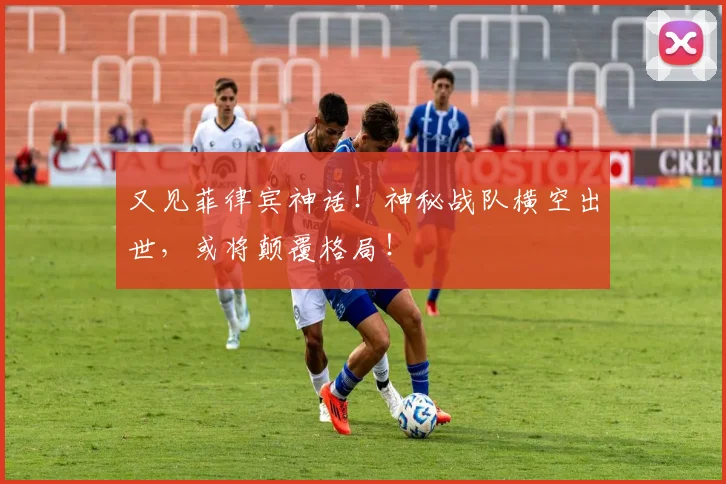 又见菲律宾神话!神秘战队横空出世,或将颠覆格局!