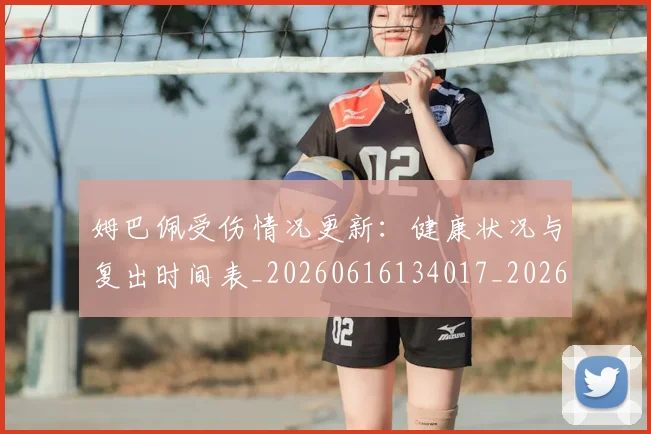 姆巴佩受伤情况更新：健康状况与复出时间表_20260616134017_20260703231405_20260720185049