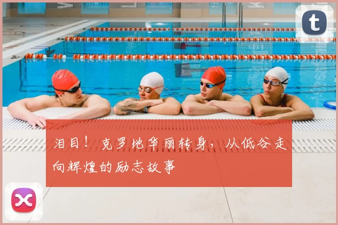 泪目!克罗地华丽转身,从低谷走向辉煌的励志故事
