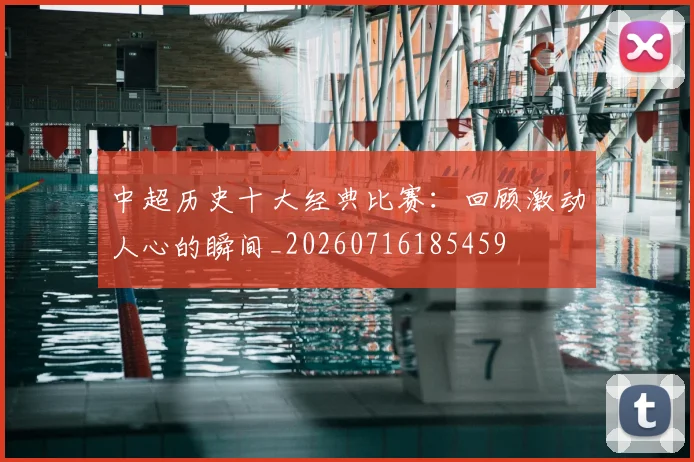 中超历史十大经典比赛：回顾激动人心的瞬间_20260716185459