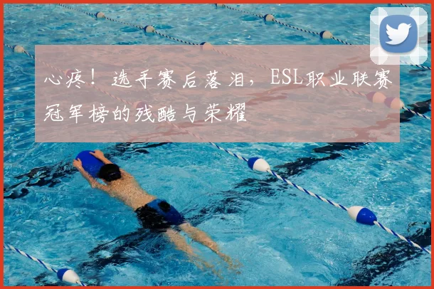 心疼！选手赛后落泪，ESL职业联赛冠军榜的残酷与荣耀