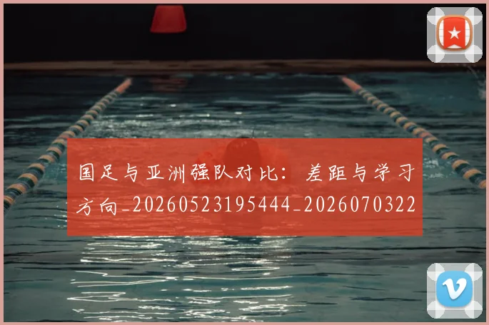 国足与亚洲强队对比：差距与学习方向_20260523195444_20260703222928
