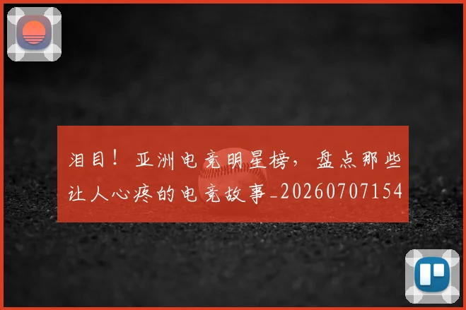 泪目！亚洲电竞明星榜，盘点那些让人心疼的电竞故事_20260707154306