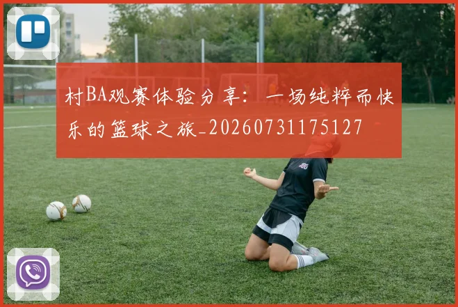 村BA观赛体验分享：一场纯粹而快乐的篮球之旅_20260731175127