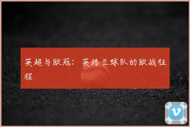 英超与欧冠:英格兰球队的欧战征程