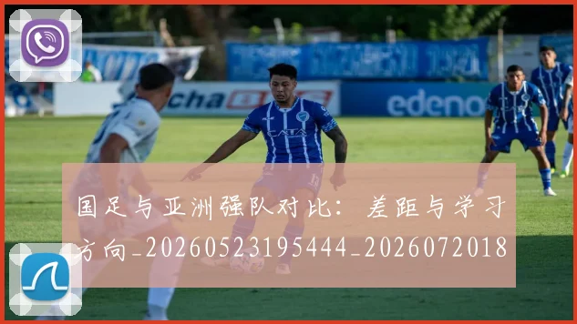 国足与亚洲强队对比：差距与学习方向_20260523195444_20260720180458