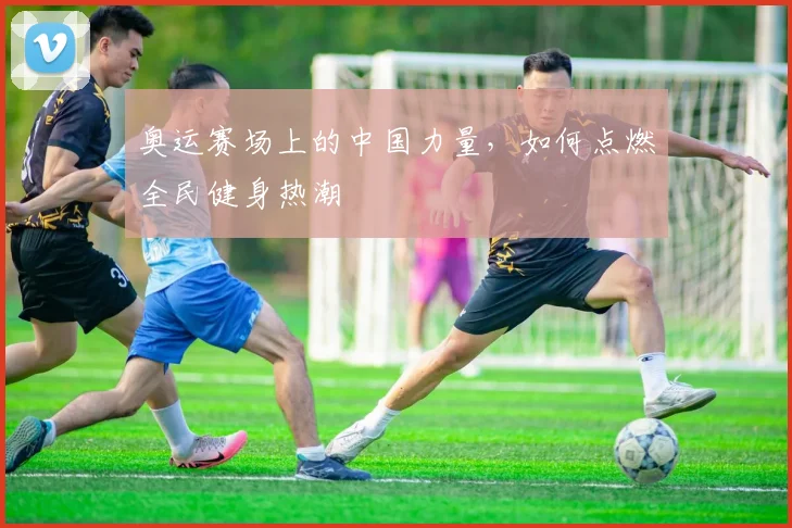 奥运赛场上的中国力量,如何点燃全民健身热潮