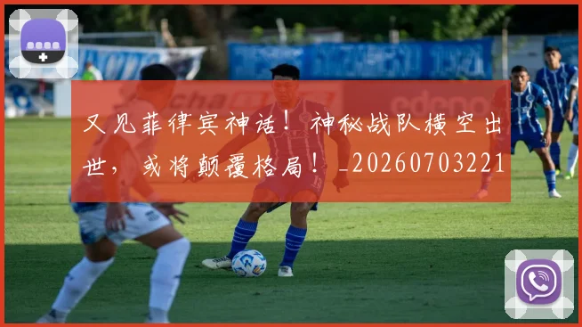 又见菲律宾神话!神秘战队横空出世,或将颠覆格局!_20260703221350