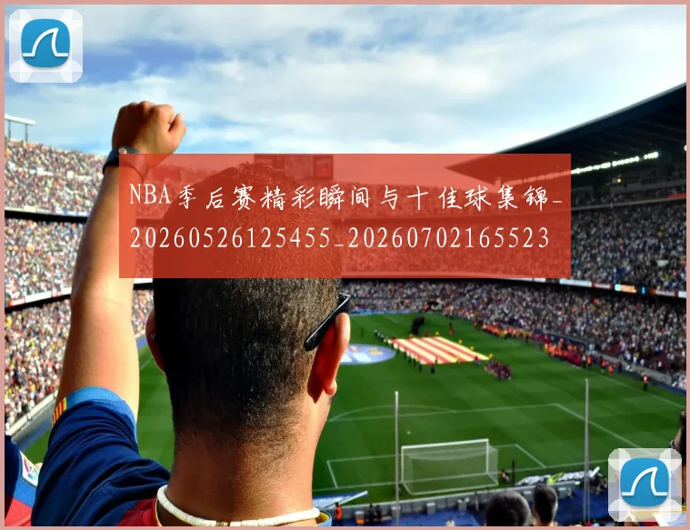 NBA季后赛精彩瞬间与十佳球集锦_20260526125455_20260702165523