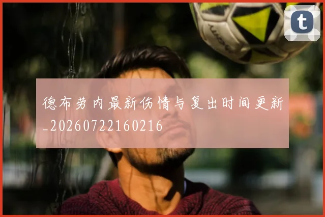 德布劳内最新伤情与复出时间更新_20260722160216