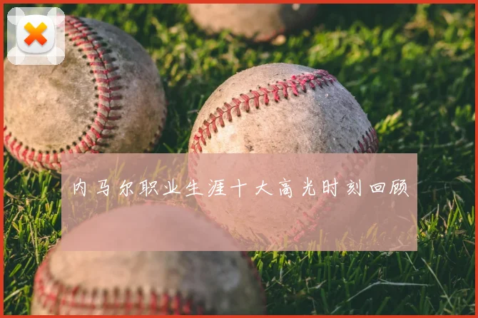 内马尔职业生涯十大高光时刻回顾