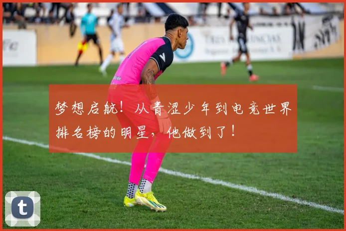梦想启航！从青涩少年到电竞世界排名榜的明星，他做到了！