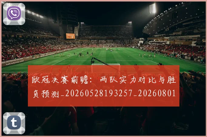 欧冠决赛前瞻：两队实力对比与胜负预测_20260528193257_20260801180056
