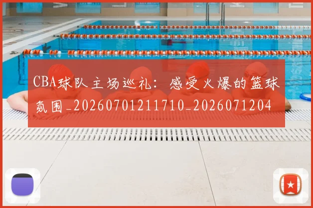 CBA球队主场巡礼:感受火爆的篮球氛围_20260701211710_20260712045946