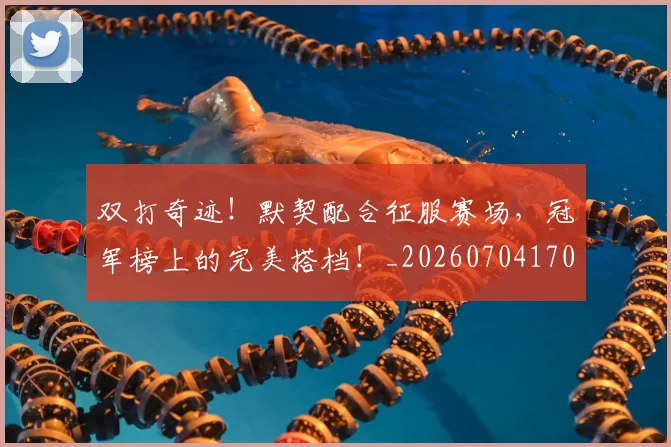 双打奇迹！默契配合征服赛场，冠军榜上的完美搭档！_20260704170317