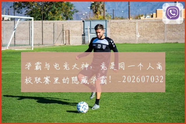 学霸与电竞大神，竟是同一个人高校联赛里的隐藏学霸！_20260703233516