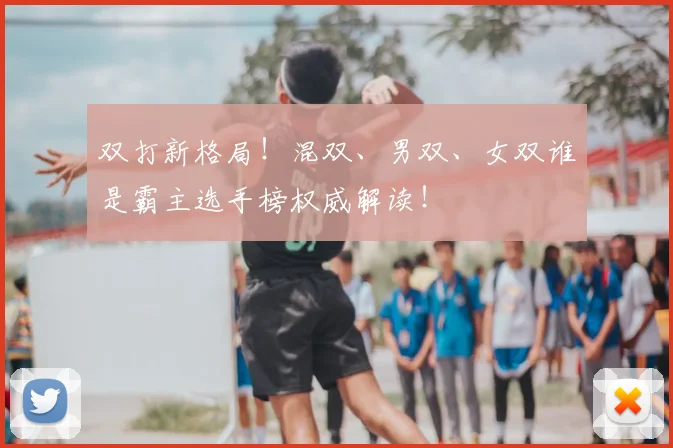 双打新格局!混双、男双、女双谁是霸主选手榜权威解读!