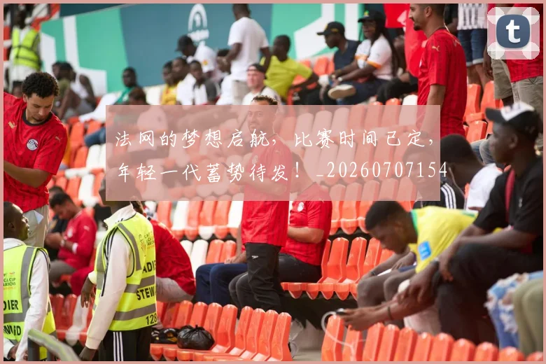 法网的梦想启航,比赛时间已定,年轻一代蓄势待发!_20260707154138