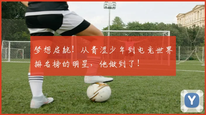 梦想启航!从青涩少年到电竞世界排名榜的明星,他做到了!
