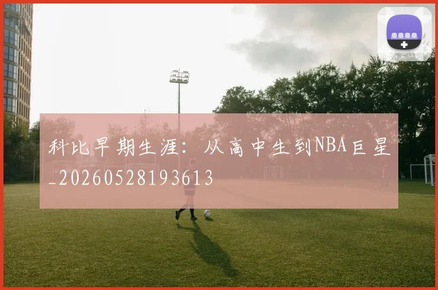 科比早期生涯:从高中生到NBA巨星_20260528193613