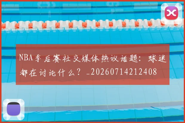 NBA季后赛社交媒体热议话题：球迷都在讨论什么？_20260714212408