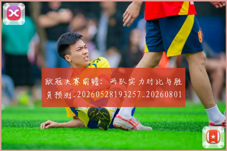 欧冠决赛前瞻:两队实力对比与胜负预测_20260528193257_20260801180056