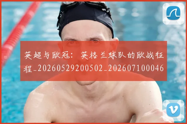 英超与欧冠:英格兰球队的欧战征程_20260529200502_20260710004629