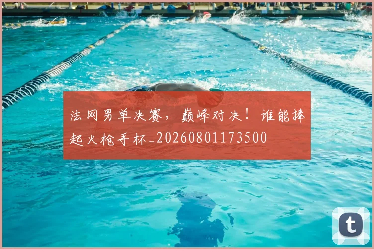 法网男单决赛,巅峰对决!谁能捧起火枪手杯_20260801173500