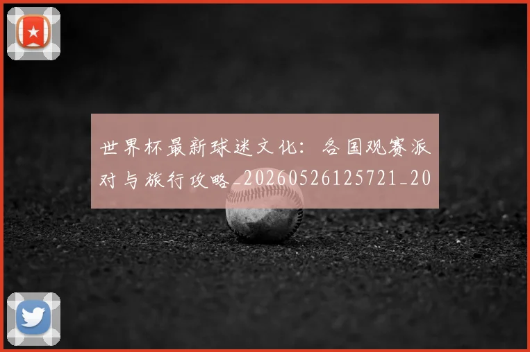 世界杯最新球迷文化:各国观赛派对与旅行攻略_20260526125721_20260715192247