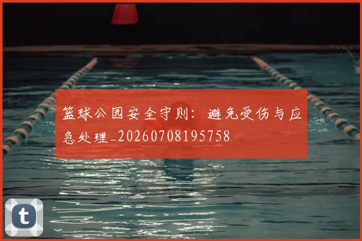 篮球公园安全守则:避免受伤与应急处理_20260708195758