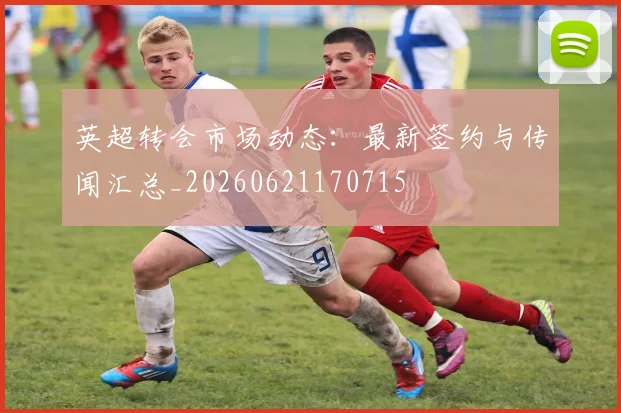 英超转会市场动态:最新签约与传闻汇总_20260621170715