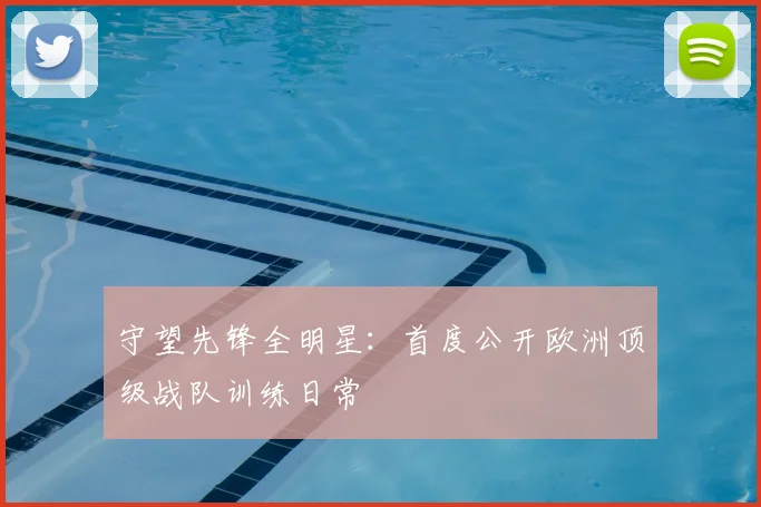 守望先锋全明星：首度公开欧洲顶级战队训练日常