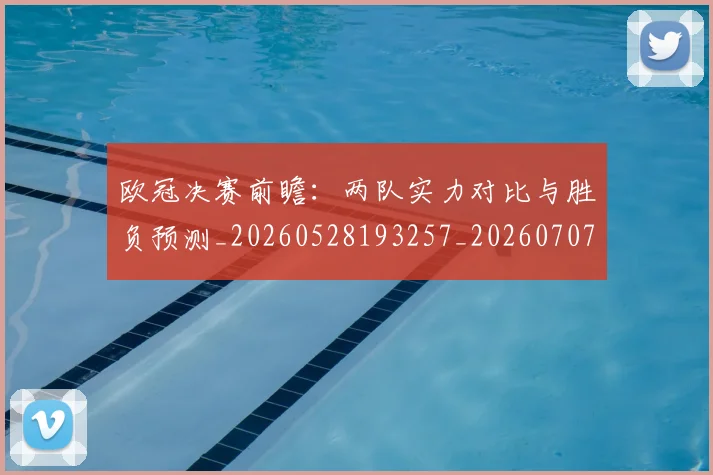 欧冠决赛前瞻:两队实力对比与胜负预测_20260528193257_20260707150337
