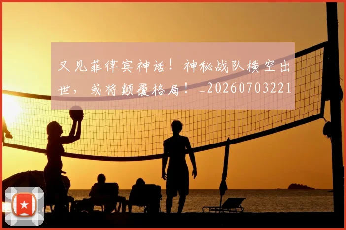 又见菲律宾神话！神秘战队横空出世，或将颠覆格局！_20260703221350