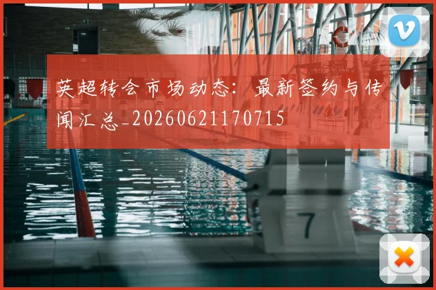 英超转会市场动态：最新签约与传闻汇总_20260621170715