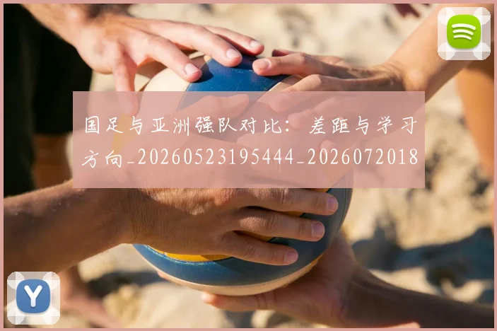 国足与亚洲强队对比：差距与学习方向_20260523195444_20260720180458