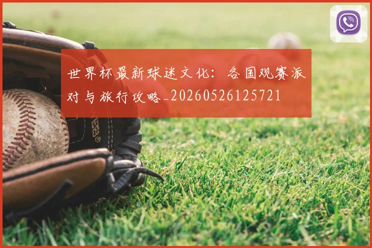 世界杯最新球迷文化：各国观赛派对与旅行攻略_20260526125721