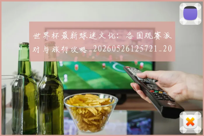 世界杯最新球迷文化：各国观赛派对与旅行攻略_20260526125721_20260715192247