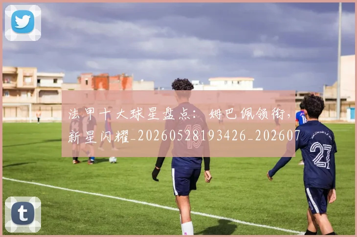 法甲十大球星盘点：姆巴佩领衔，新星闪耀_20260528193426_20260707153211