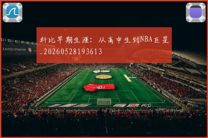 科比早期生涯：从高中生到NBA巨星_20260528193613