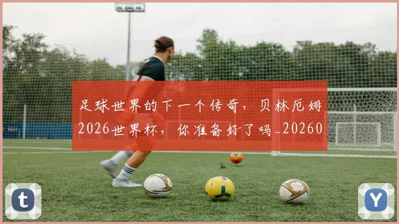 足球世界的下一个传奇，贝林厄姆2026世界杯，你准备好了吗_20260711204451