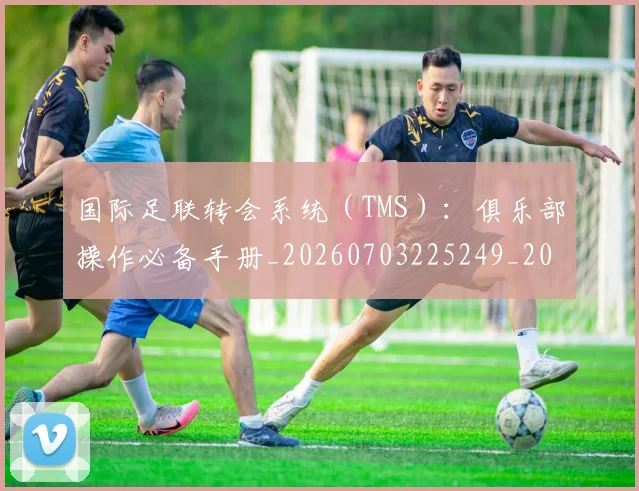 国际足联转会系统(TMS):俱乐部操作必备手册_20260703225249_20260719171003