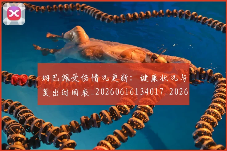 姆巴佩受伤情况更新:健康状况与复出时间表_20260616134017_20260703231405_20260720185049