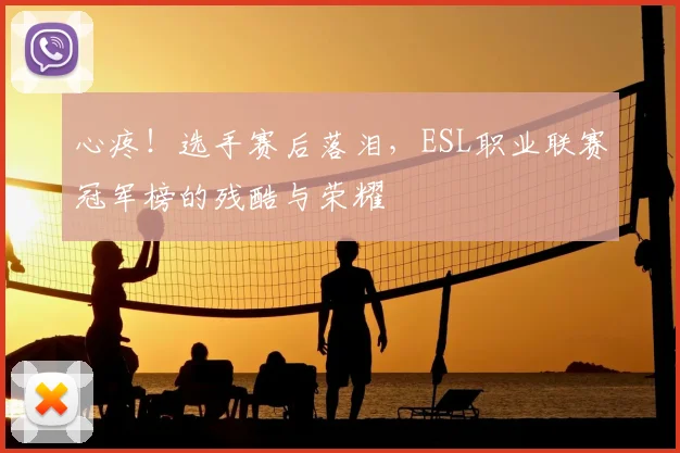 心疼！选手赛后落泪，ESL职业联赛冠军榜的残酷与荣耀