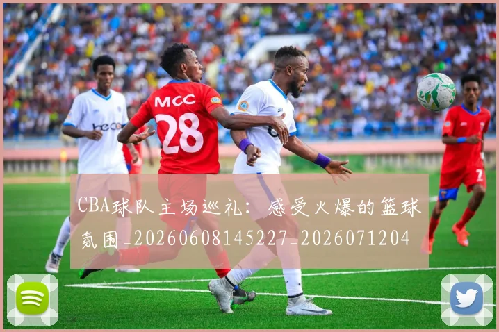 CBA球队主场巡礼：感受火爆的篮球氛围_20260608145227_20260712045944