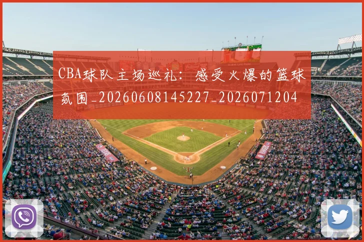 CBA球队主场巡礼:感受火爆的篮球氛围_20260608145227_20260712045944