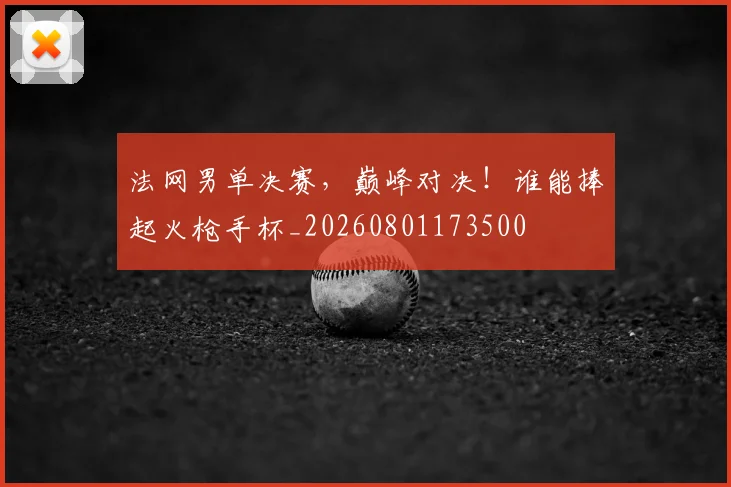 法网男单决赛,巅峰对决!谁能捧起火枪手杯_20260801173500