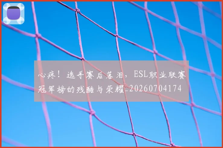 心疼！选手赛后落泪，ESL职业联赛冠军榜的残酷与荣耀_20260704174013
