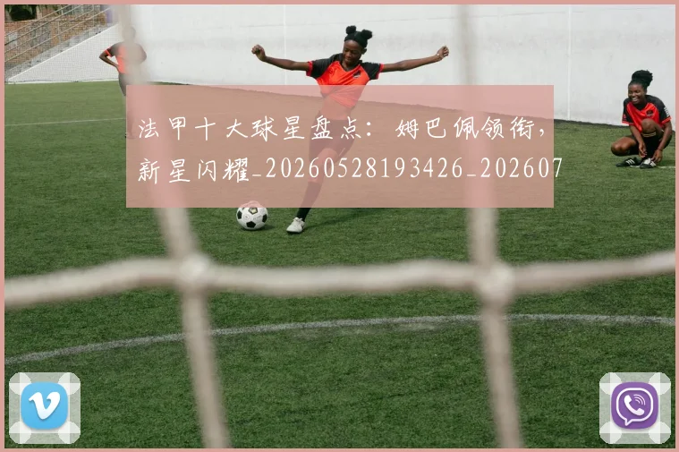 法甲十大球星盘点：姆巴佩领衔，新星闪耀_20260528193426_20260707153211